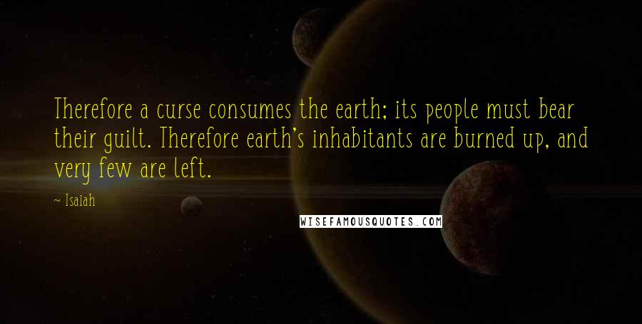 Isaiah Quotes: Therefore a curse consumes the earth; its people must bear their guilt. Therefore earth's inhabitants are burned up, and very few are left.