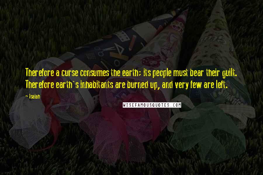 Isaiah Quotes: Therefore a curse consumes the earth; its people must bear their guilt. Therefore earth's inhabitants are burned up, and very few are left.