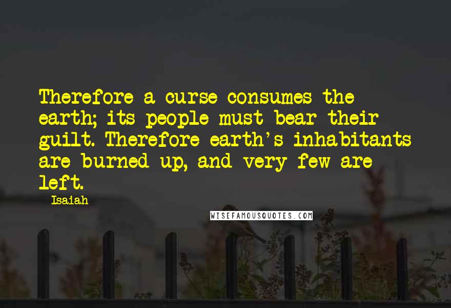 Isaiah Quotes: Therefore a curse consumes the earth; its people must bear their guilt. Therefore earth's inhabitants are burned up, and very few are left.