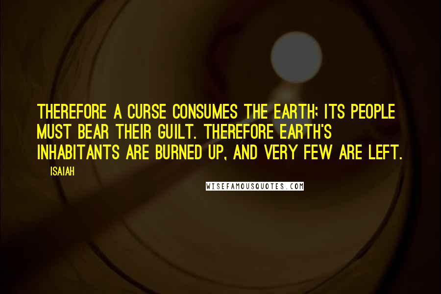 Isaiah Quotes: Therefore a curse consumes the earth; its people must bear their guilt. Therefore earth's inhabitants are burned up, and very few are left.