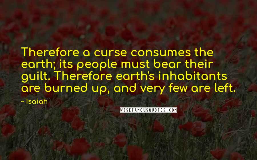 Isaiah Quotes: Therefore a curse consumes the earth; its people must bear their guilt. Therefore earth's inhabitants are burned up, and very few are left.