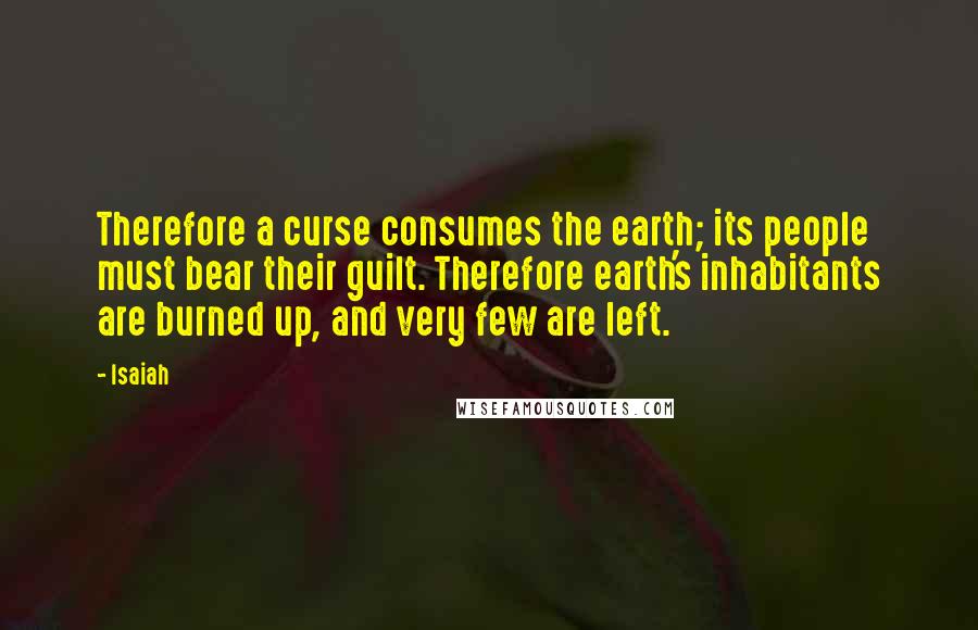 Isaiah Quotes: Therefore a curse consumes the earth; its people must bear their guilt. Therefore earth's inhabitants are burned up, and very few are left.