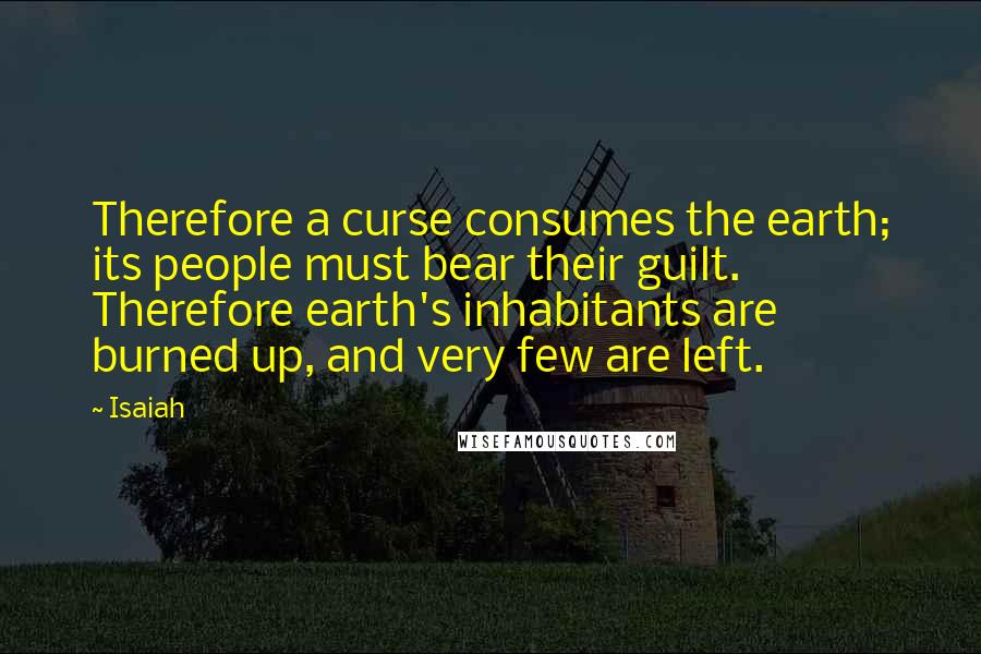 Isaiah Quotes: Therefore a curse consumes the earth; its people must bear their guilt. Therefore earth's inhabitants are burned up, and very few are left.