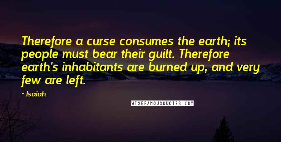 Isaiah Quotes: Therefore a curse consumes the earth; its people must bear their guilt. Therefore earth's inhabitants are burned up, and very few are left.