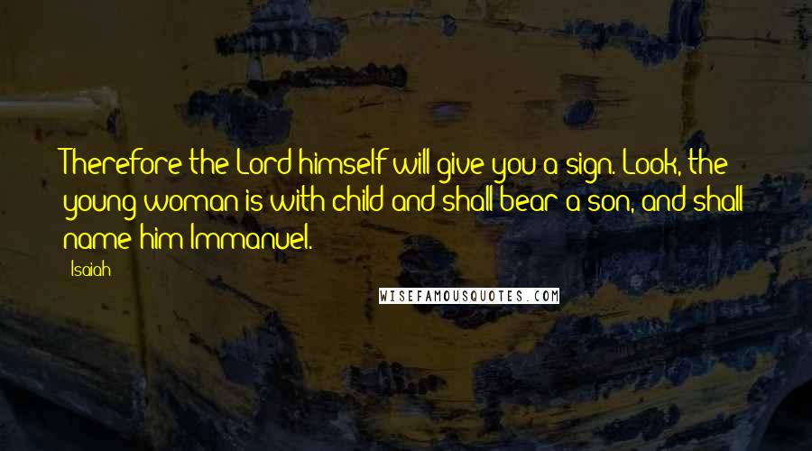 Isaiah Quotes: Therefore the Lord himself will give you a sign. Look, the young woman is with child and shall bear a son, and shall name him Immanuel.