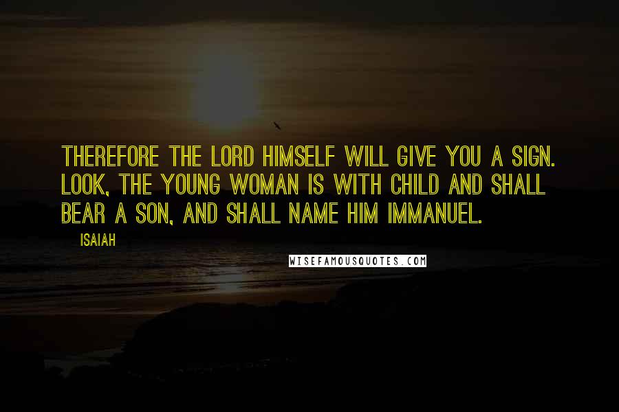 Isaiah Quotes: Therefore the Lord himself will give you a sign. Look, the young woman is with child and shall bear a son, and shall name him Immanuel.