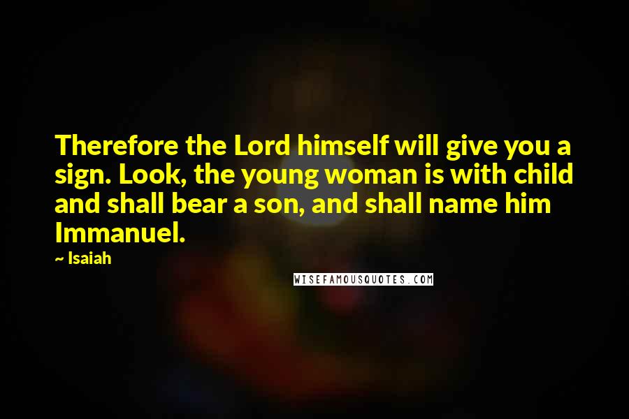 Isaiah Quotes: Therefore the Lord himself will give you a sign. Look, the young woman is with child and shall bear a son, and shall name him Immanuel.