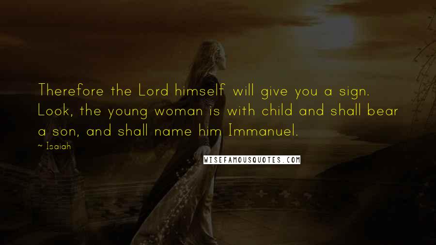 Isaiah Quotes: Therefore the Lord himself will give you a sign. Look, the young woman is with child and shall bear a son, and shall name him Immanuel.