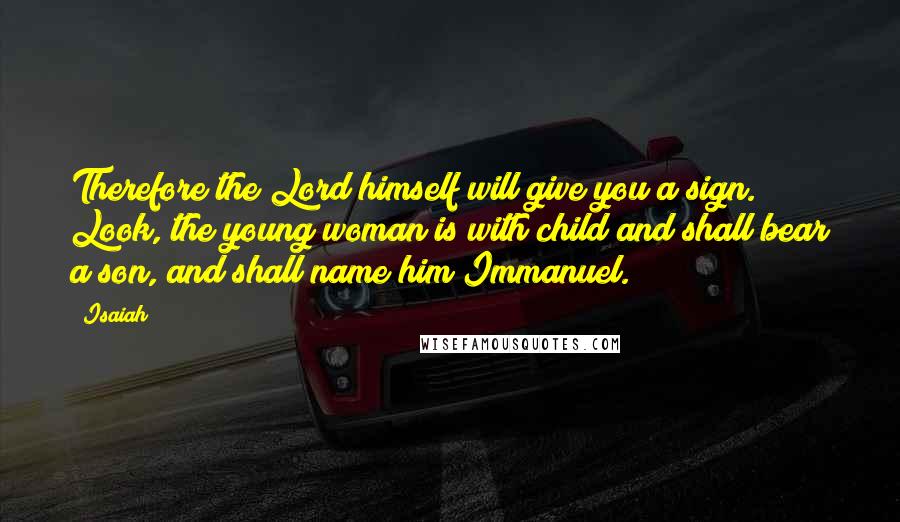 Isaiah Quotes: Therefore the Lord himself will give you a sign. Look, the young woman is with child and shall bear a son, and shall name him Immanuel.