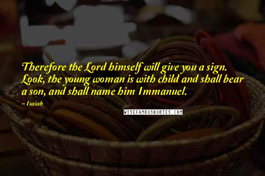 Isaiah Quotes: Therefore the Lord himself will give you a sign. Look, the young woman is with child and shall bear a son, and shall name him Immanuel.