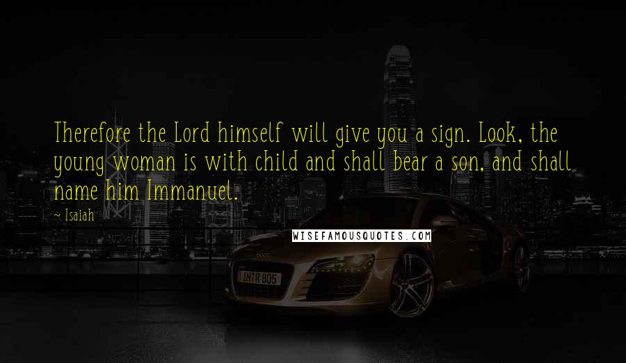 Isaiah Quotes: Therefore the Lord himself will give you a sign. Look, the young woman is with child and shall bear a son, and shall name him Immanuel.