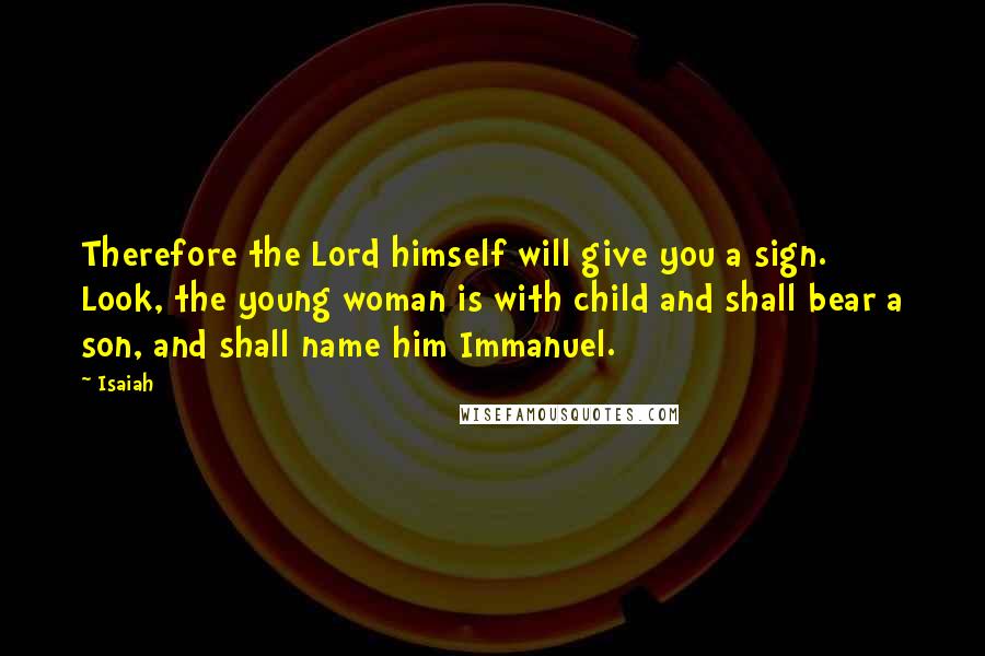 Isaiah Quotes: Therefore the Lord himself will give you a sign. Look, the young woman is with child and shall bear a son, and shall name him Immanuel.