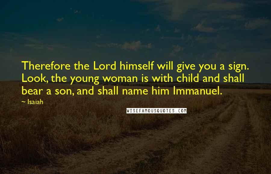 Isaiah Quotes: Therefore the Lord himself will give you a sign. Look, the young woman is with child and shall bear a son, and shall name him Immanuel.