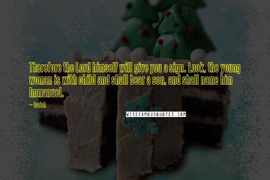 Isaiah Quotes: Therefore the Lord himself will give you a sign. Look, the young woman is with child and shall bear a son, and shall name him Immanuel.