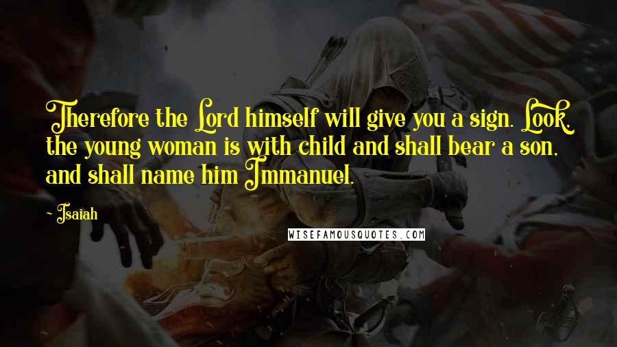 Isaiah Quotes: Therefore the Lord himself will give you a sign. Look, the young woman is with child and shall bear a son, and shall name him Immanuel.