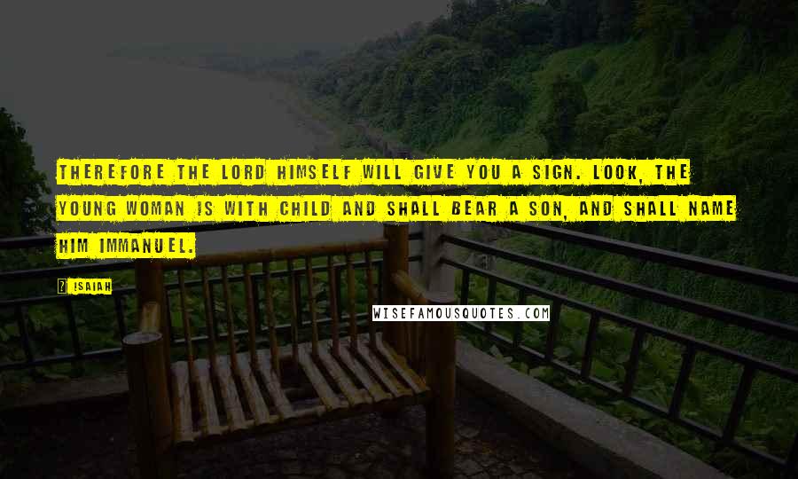 Isaiah Quotes: Therefore the Lord himself will give you a sign. Look, the young woman is with child and shall bear a son, and shall name him Immanuel.