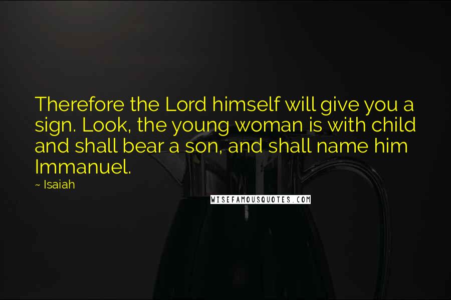 Isaiah Quotes: Therefore the Lord himself will give you a sign. Look, the young woman is with child and shall bear a son, and shall name him Immanuel.