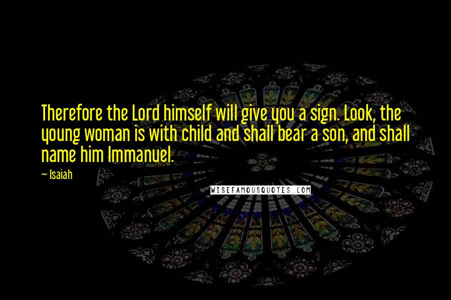 Isaiah Quotes: Therefore the Lord himself will give you a sign. Look, the young woman is with child and shall bear a son, and shall name him Immanuel.