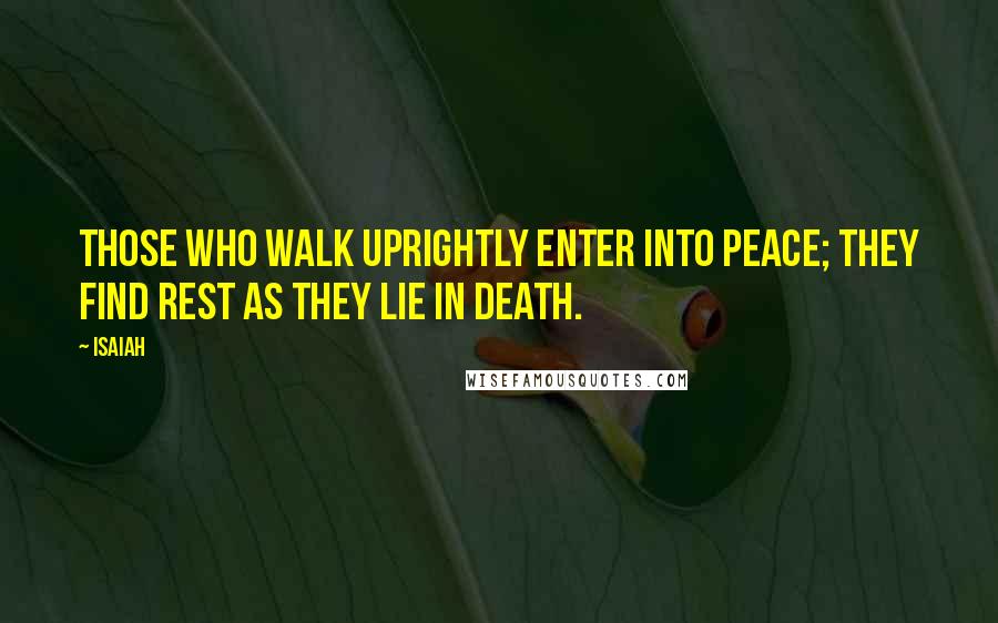 Isaiah Quotes: Those who walk uprightly enter into peace; they find rest as they lie in death.