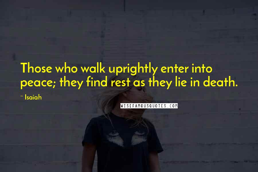 Isaiah Quotes: Those who walk uprightly enter into peace; they find rest as they lie in death.