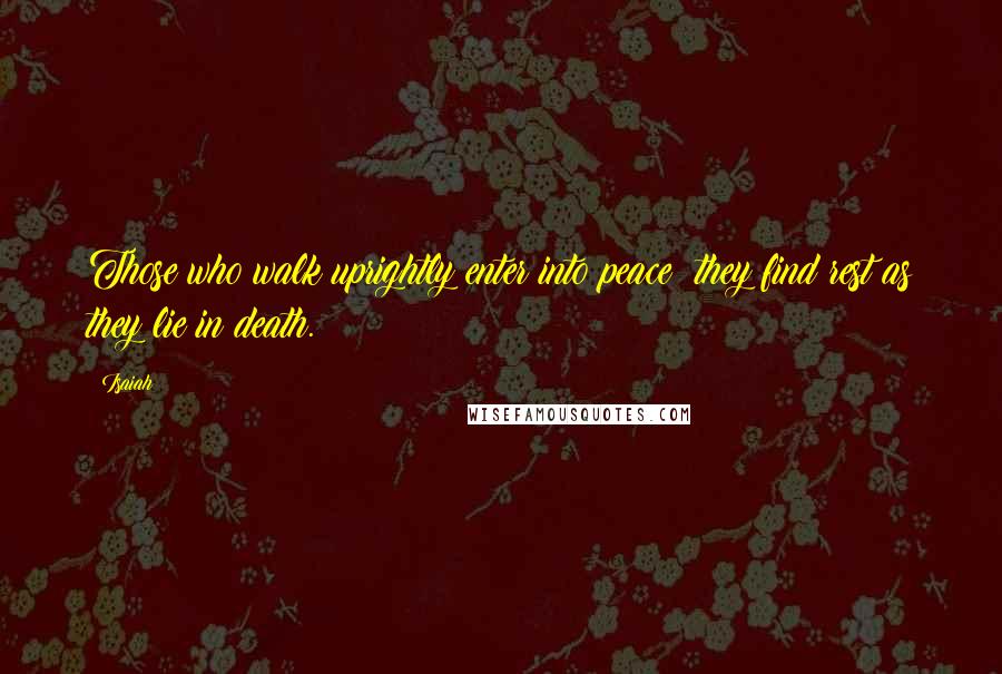 Isaiah Quotes: Those who walk uprightly enter into peace; they find rest as they lie in death.