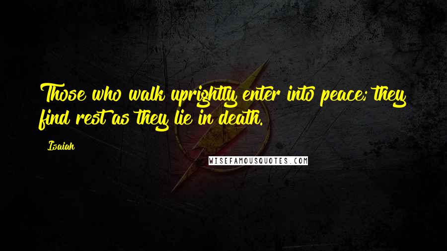 Isaiah Quotes: Those who walk uprightly enter into peace; they find rest as they lie in death.