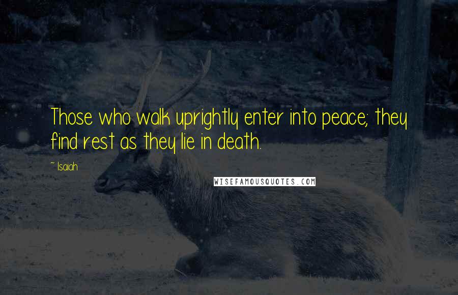 Isaiah Quotes: Those who walk uprightly enter into peace; they find rest as they lie in death.