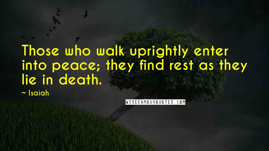 Isaiah Quotes: Those who walk uprightly enter into peace; they find rest as they lie in death.