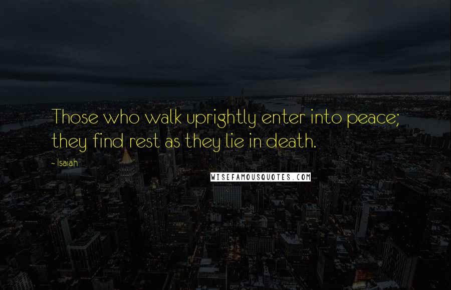 Isaiah Quotes: Those who walk uprightly enter into peace; they find rest as they lie in death.