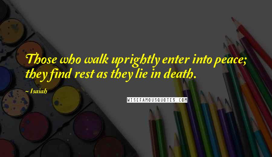 Isaiah Quotes: Those who walk uprightly enter into peace; they find rest as they lie in death.