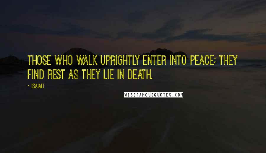 Isaiah Quotes: Those who walk uprightly enter into peace; they find rest as they lie in death.