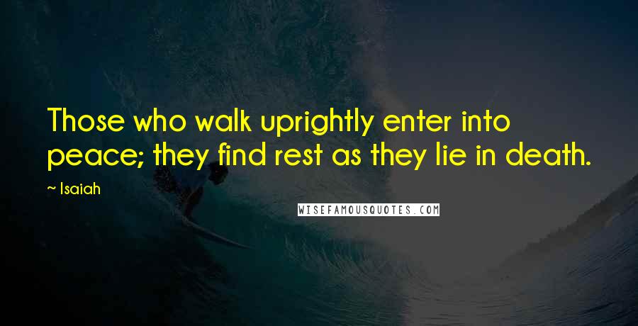 Isaiah Quotes: Those who walk uprightly enter into peace; they find rest as they lie in death.