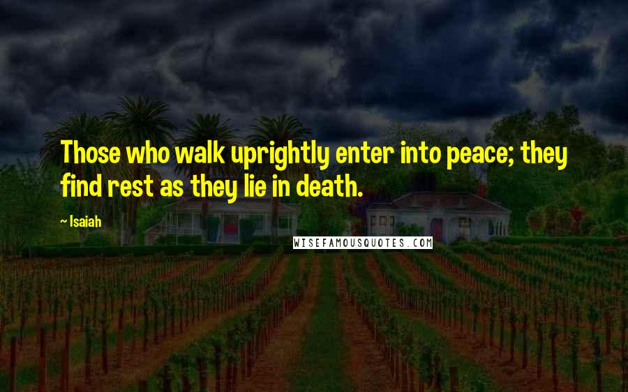 Isaiah Quotes: Those who walk uprightly enter into peace; they find rest as they lie in death.