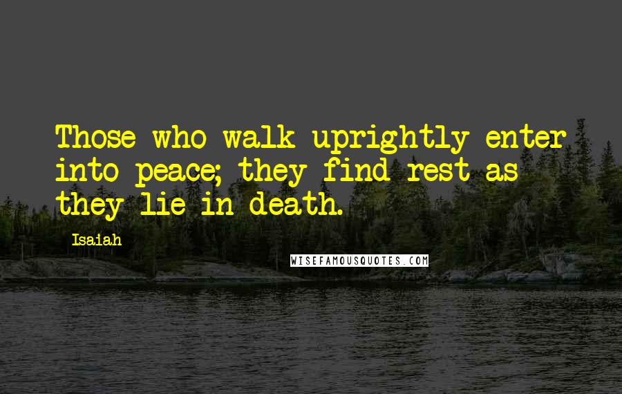 Isaiah Quotes: Those who walk uprightly enter into peace; they find rest as they lie in death.