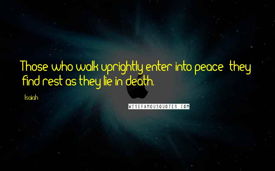 Isaiah Quotes: Those who walk uprightly enter into peace; they find rest as they lie in death.