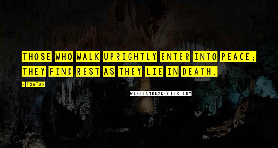Isaiah Quotes: Those who walk uprightly enter into peace; they find rest as they lie in death.