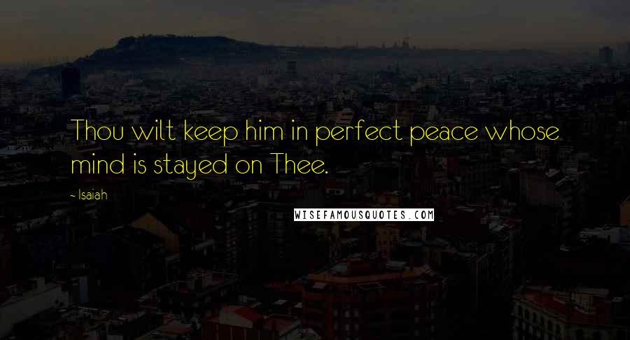 Isaiah Quotes: Thou wilt keep him in perfect peace whose mind is stayed on Thee.