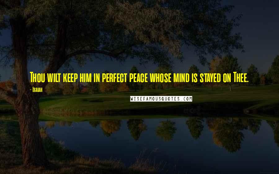 Isaiah Quotes: Thou wilt keep him in perfect peace whose mind is stayed on Thee.