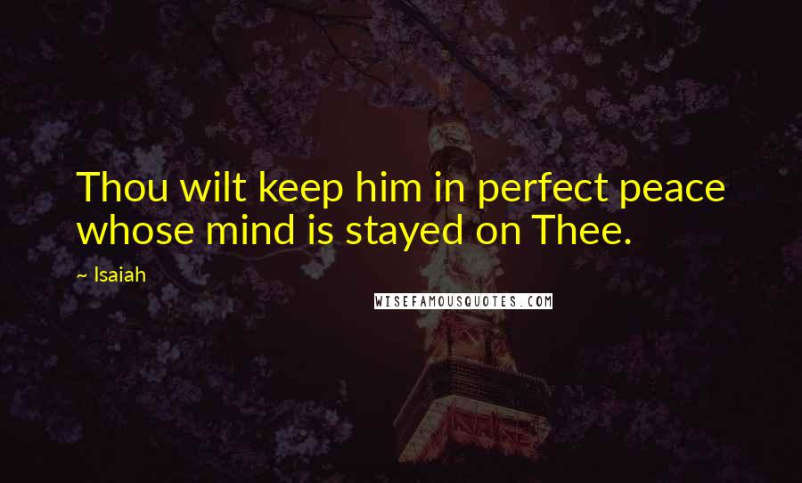 Isaiah Quotes: Thou wilt keep him in perfect peace whose mind is stayed on Thee.
