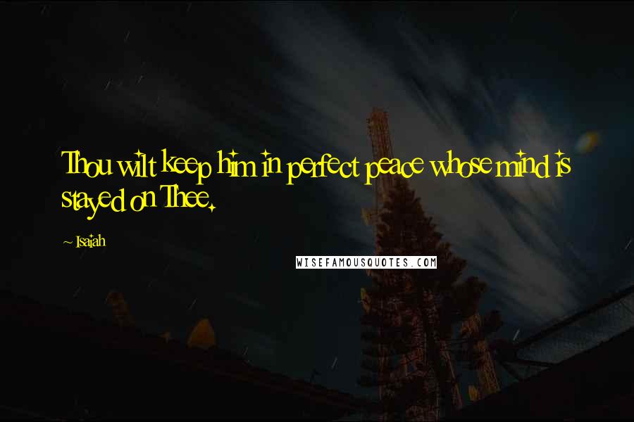 Isaiah Quotes: Thou wilt keep him in perfect peace whose mind is stayed on Thee.