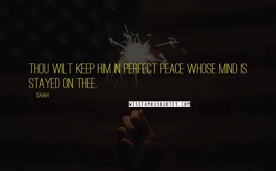 Isaiah Quotes: Thou wilt keep him in perfect peace whose mind is stayed on Thee.