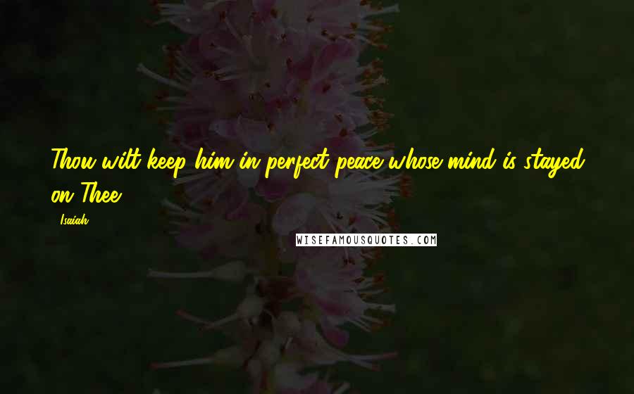 Isaiah Quotes: Thou wilt keep him in perfect peace whose mind is stayed on Thee.