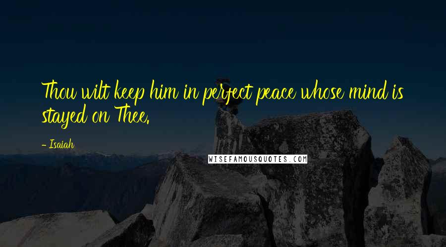 Isaiah Quotes: Thou wilt keep him in perfect peace whose mind is stayed on Thee.