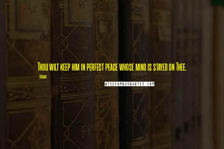 Isaiah Quotes: Thou wilt keep him in perfect peace whose mind is stayed on Thee.