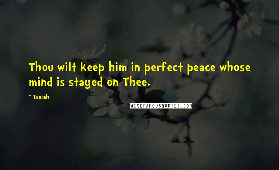 Isaiah Quotes: Thou wilt keep him in perfect peace whose mind is stayed on Thee.