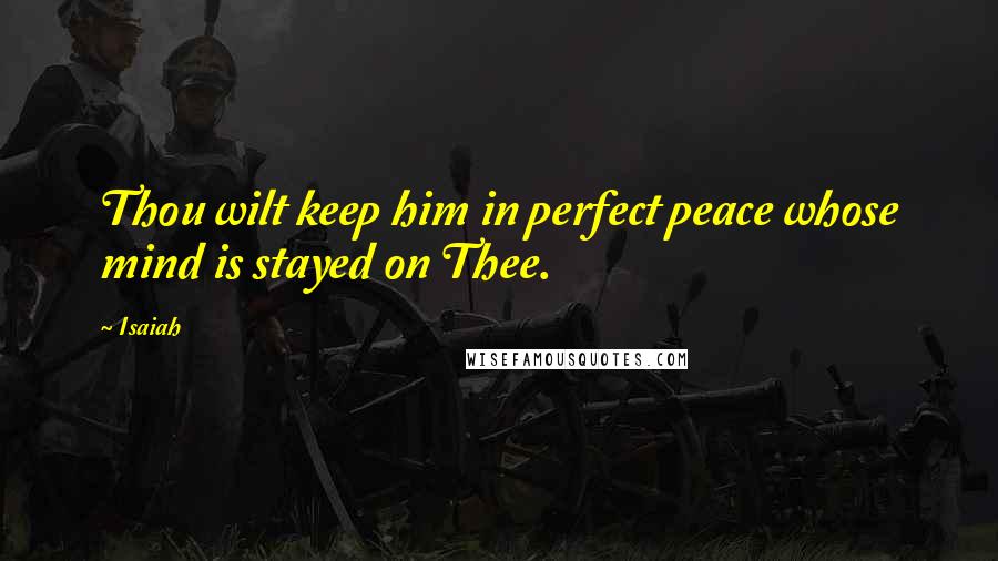 Isaiah Quotes: Thou wilt keep him in perfect peace whose mind is stayed on Thee.
