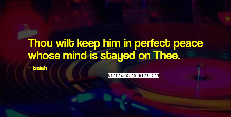 Isaiah Quotes: Thou wilt keep him in perfect peace whose mind is stayed on Thee.