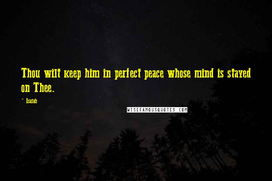 Isaiah Quotes: Thou wilt keep him in perfect peace whose mind is stayed on Thee.