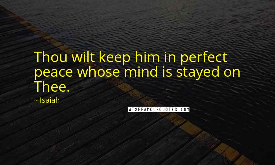 Isaiah Quotes: Thou wilt keep him in perfect peace whose mind is stayed on Thee.