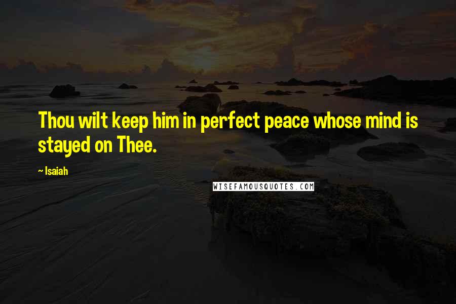 Isaiah Quotes: Thou wilt keep him in perfect peace whose mind is stayed on Thee.